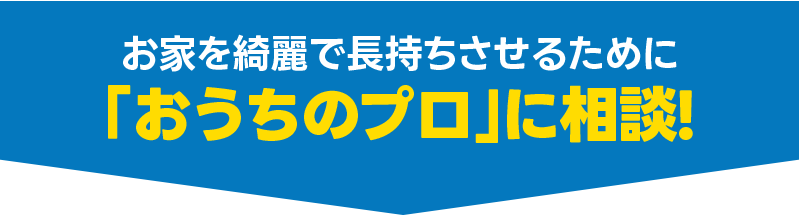 お家を綺麗で長持ちさせるためにおうちのプロに相談！
